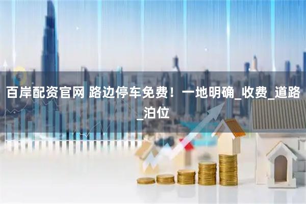 百岸配资官网 路边停车免费！一地明确_收费_道路_泊位