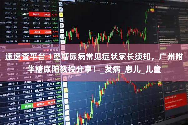 速速查平台 1型糖尿病常见症状家长须知，广州附华糖尿阳教授分享！_发病_患儿_儿童