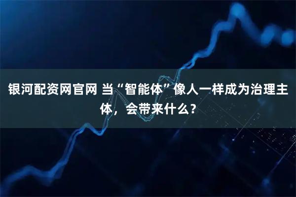 银河配资网官网 当“智能体”像人一样成为治理主体，会带来什么？