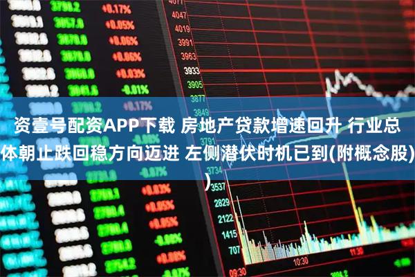资壹号配资APP下载 房地产贷款增速回升 行业总体朝止跌回稳方向迈进 左侧潜伏时机已到(附概念股)