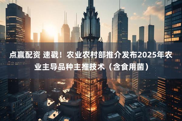 点赢配资 速戳！农业农村部推介发布2025年农业主导品种主推技术（含食用菌）