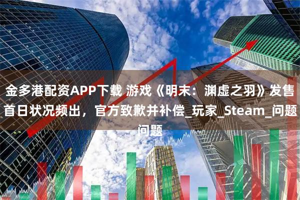 金多港配资APP下载 游戏《明末：渊虚之羽》发售首日状况频出，官方致歉并补偿_玩家_Steam_问题