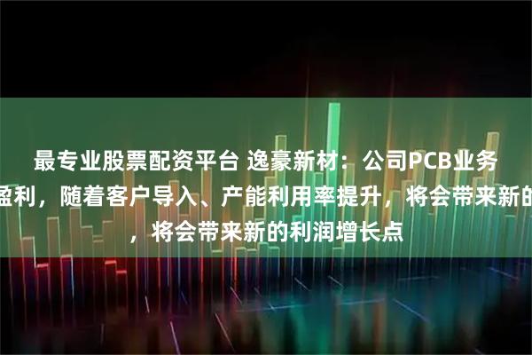 最专业股票配资平台 逸豪新材：公司PCB业务整体仍尚未盈利，随着客户导入、产能利用率提升，将会带来新的利润增长点