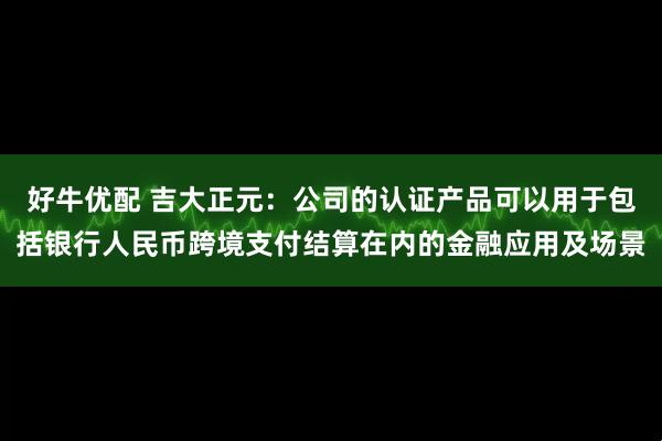 好牛优配 吉大正元：公司的认证产品可以用于包括银行人民币跨境支付结算在内的金融应用及场景