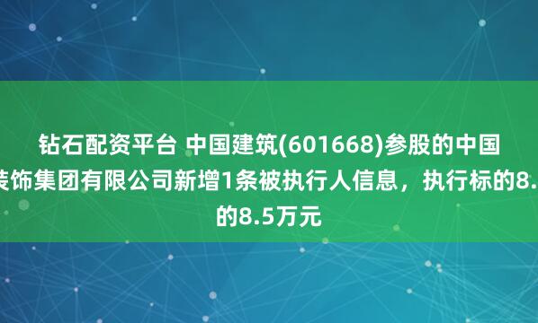 钻石配资平台 中国建筑(601668)参股的中国建筑装饰集团有限公司新增1条被执行人信息，执行标的8.5万元
