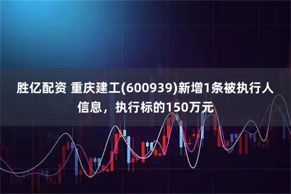胜亿配资 重庆建工(600939)新增1条被执行人信息，执行标的150万元