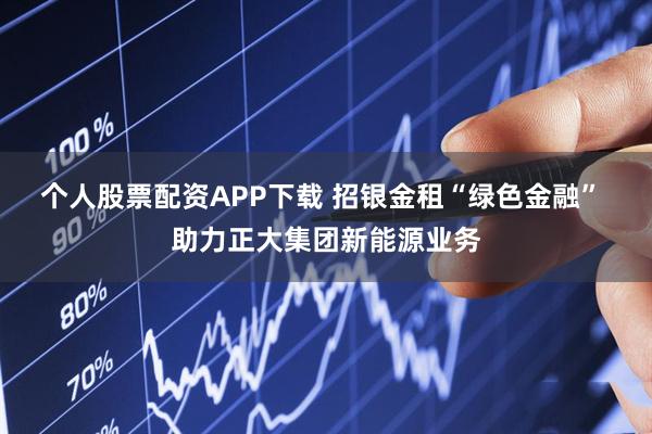 个人股票配资APP下载 招银金租“绿色金融” 助力正大集团新能源业务