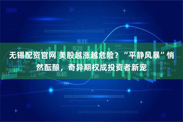 无锡配资官网 美股越涨越危险？“平静风暴”悄然酝酿，奇异期权成投资者新宠