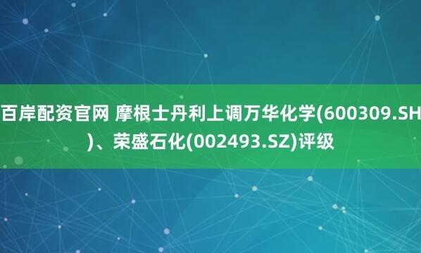 百岸配资官网 摩根士丹利上调万华化学(600309.SH)、荣盛石化(002493.SZ)评级