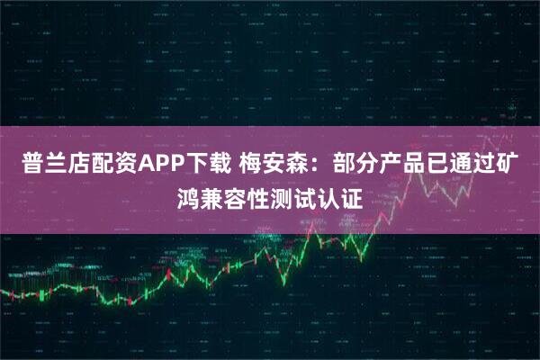普兰店配资APP下载 梅安森：部分产品已通过矿鸿兼容性测试认证