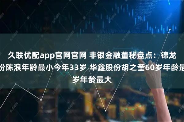 久联优配app官网官网 非银金融董秘盘点：锦龙股份陈浪年龄最小今年33岁 华鑫股份胡之奎60岁年龄最大