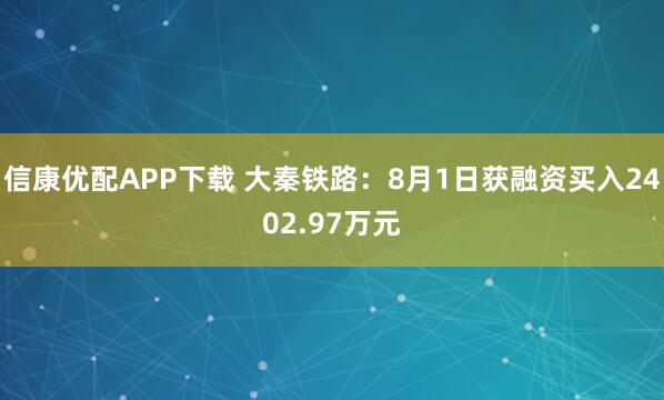 信康优配APP下载 大秦铁路：8月1日获融资买入2402.97万元