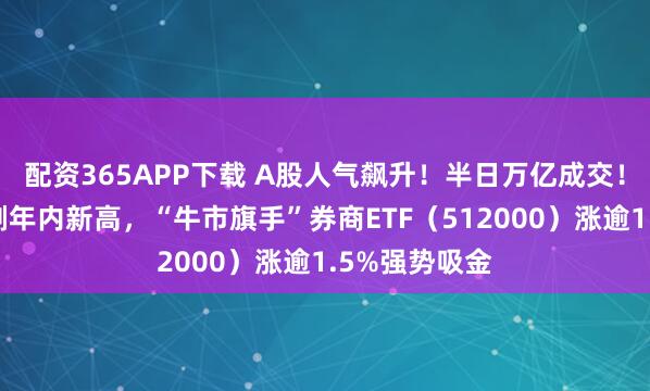 配资365APP下载 A股人气飙升！半日万亿成交！沪指盘中再刷年内新高，“牛市旗手”券商ETF（512000）涨逾1.5%强势吸金