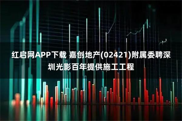 红启网APP下载 嘉创地产(02421)附属委聘深圳光影百年提供施工工程