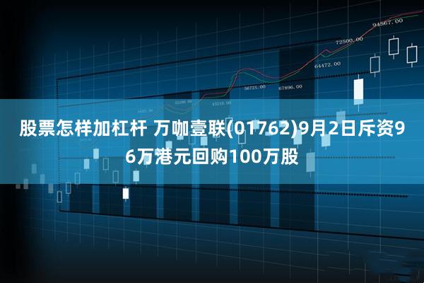 股票怎样加杠杆 万咖壹联(01762)9月2日斥资96万港元回购100万股
