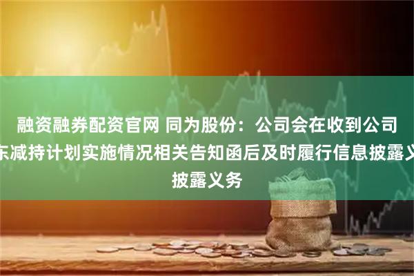 融资融券配资官网 同为股份：公司会在收到公司股东减持计划实施情况相关告知函后及时履行信息披露义务