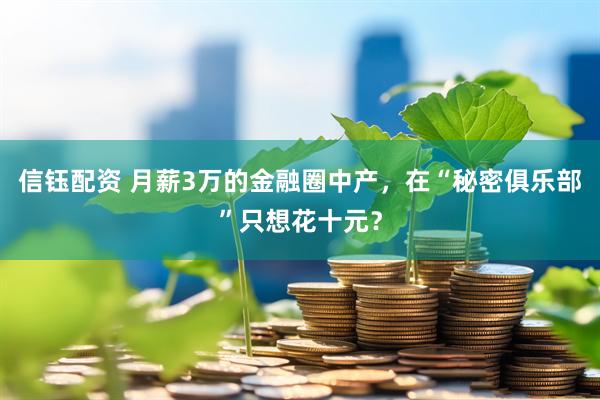 信钰配资 月薪3万的金融圈中产，在“秘密俱乐部”只想花十元？