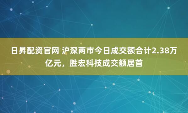 日昇配资官网 沪深两市今日成交额合计2.38万亿元，胜宏科技成交额居首