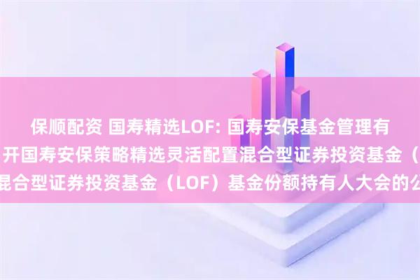保顺配资 国寿精选LOF: 国寿安保基金管理有限公司关于以通讯方式召开国寿安保策略精选灵活配置混合型证券投资基金（LOF）基金份额持有人大会的公告