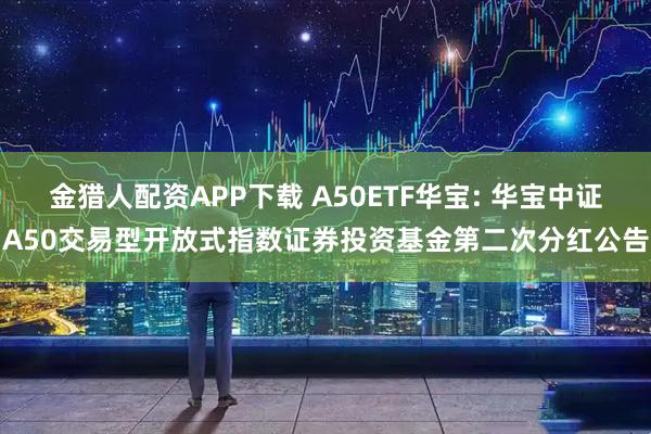 金猎人配资APP下载 A50ETF华宝: 华宝中证A50交易型开放式指数证券投资基金第二次分红公告