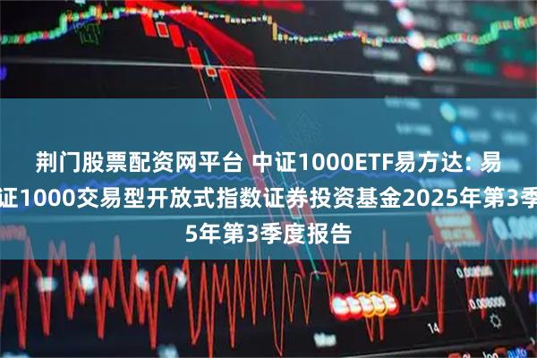荆门股票配资网平台 中证1000ETF易方达: 易方达中证1000交易型开放式指数证券投资基金2025年第3季度报告