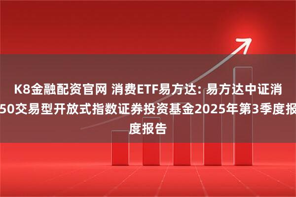 K8金融配资官网 消费ETF易方达: 易方达中证消费50交易型开放式指数证券投资基金2025年第3季度报告