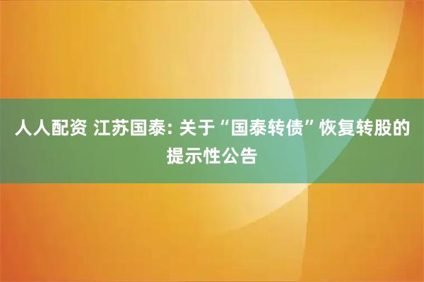 人人配资 江苏国泰: 关于“国泰转债”恢复转股的提示性公告