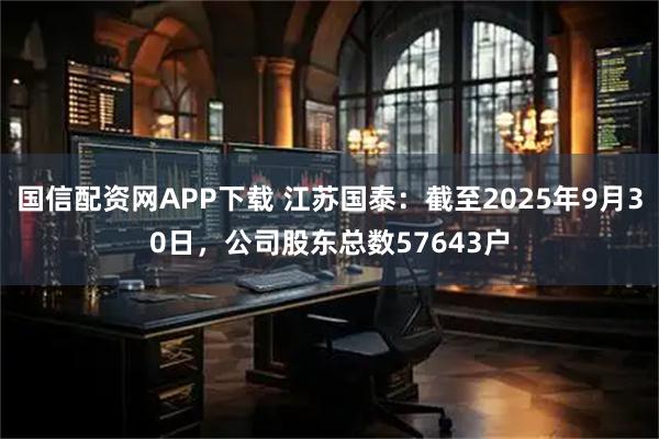 国信配资网APP下载 江苏国泰：截至2025年9月30日，公司股东总数57643户