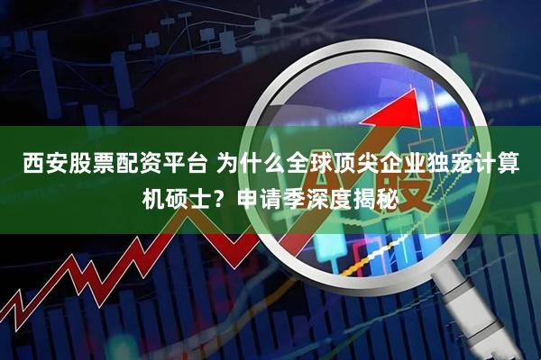 西安股票配资平台 为什么全球顶尖企业独宠计算机硕士？申请季深度揭秘