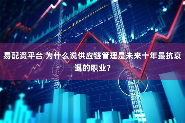 易配资平台 为什么说供应链管理是未来十年最抗衰退的职业？