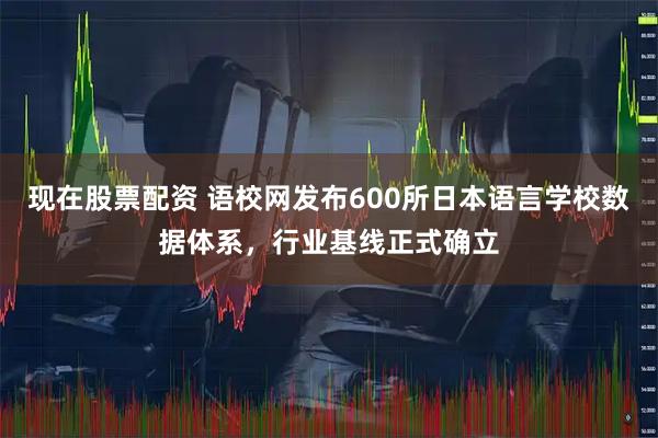 现在股票配资 语校网发布600所日本语言学校数据体系，行业基线正式确立