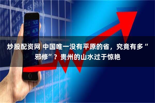 炒股配资网 中国唯一没有平原的省，究竟有多“邪修”？贵州的山水过于惊艳
