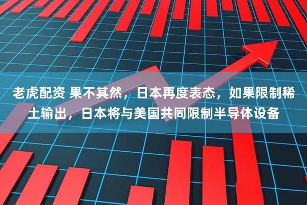 老虎配资 果不其然，日本再度表态，如果限制稀土输出，日本将与美国共同限制半导体设备