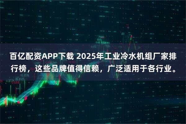 百亿配资APP下载 2025年工业冷水机组厂家排行榜，这些品牌值得信赖，广泛适用于各行业。