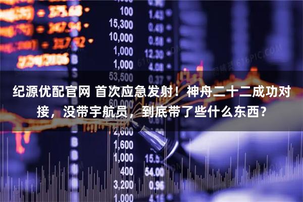 纪源优配官网 首次应急发射！神舟二十二成功对接，没带宇航员，到底带了些什么东西？