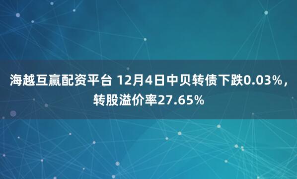 海越互赢配资平台 12月4日中贝转债下跌0.03%，转股溢价率27.65%