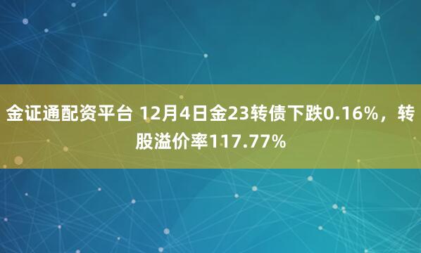 金证通配资平台 12月4日金23转债下跌0.16%，转股溢价率117.77%