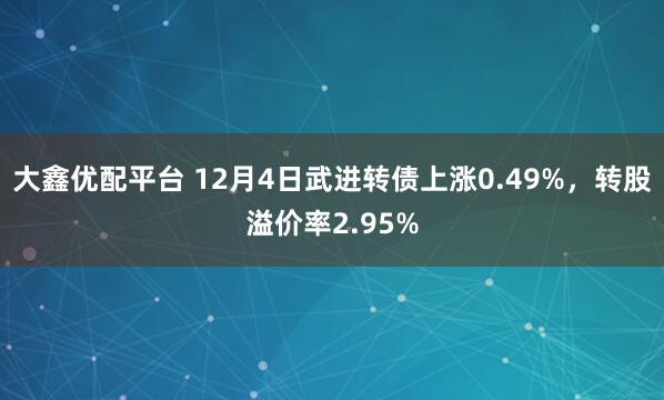 大鑫优配平台 12月4日武进转债上涨0.49%，转股溢价率2.95%