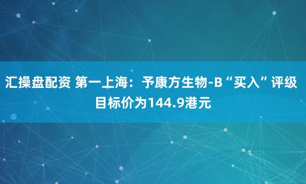 汇操盘配资 第一上海：予康方生物-B“买入”评级 目标价为144.9港元