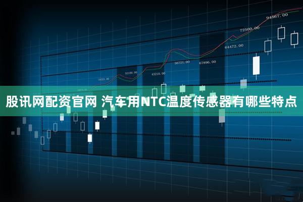 股讯网配资官网 汽车用NTC温度传感器有哪些特点