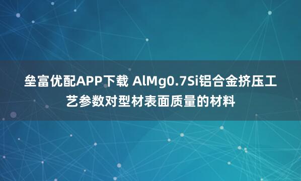 垒富优配APP下载 AlMg0.7Si铝合金挤压工艺参数对型材表面质量的材料