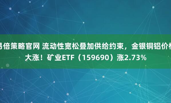 易倍策略官网 流动性宽松叠加供给约束，金银铜铝价格大涨！矿业ETF（159690）涨2.73%