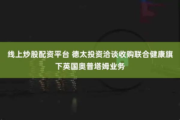 线上炒股配资平台 德太投资洽谈收购联合健康旗下英国奥普塔姆业务