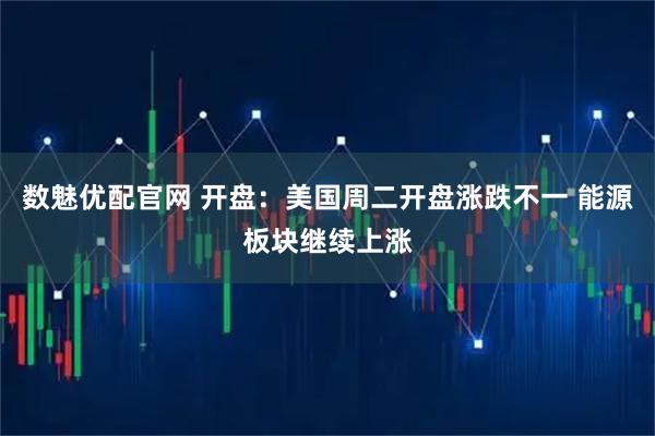 数魅优配官网 开盘:美国周二开盘涨跌不一 能源板块继续上涨