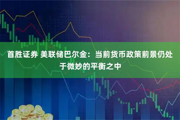 首胜证券 美联储巴尔金:当前货币政策前景仍处于微妙的平衡之中