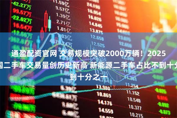 通盈配资官网 交易规模突破2000万辆!2025年我国二手车交易量创历史新高 新能源二手车占比不到十分之一