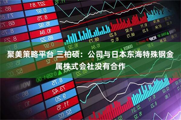聚美策略平台 三柏硕：公司与日本东海特殊钢金属株式会社没有合作
